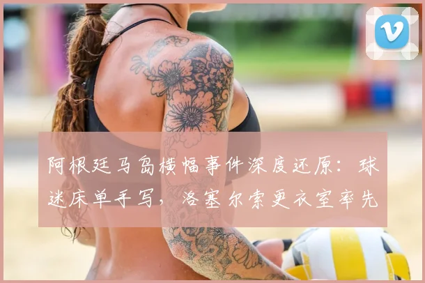 阿根廷马岛横幅事件深度还原：球迷床单手写，洛塞尔索更衣室率先展示，背后故事与足球政治交织