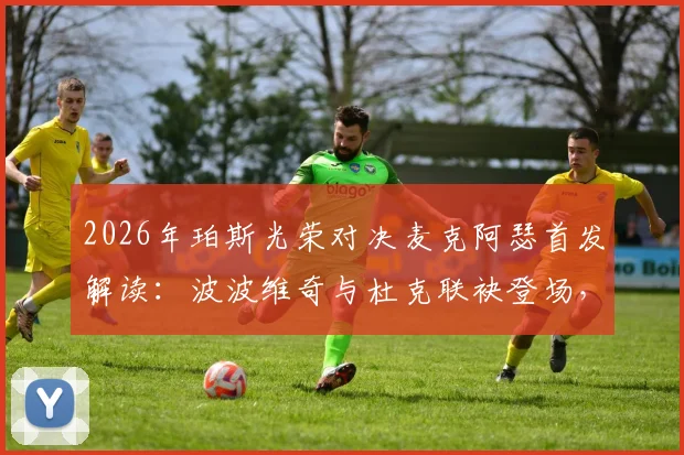 2026年珀斯光荣对决麦克阿瑟首发解读:波波维奇与杜克联袂登场,索耶替补背后的战术考量与比赛前景分析