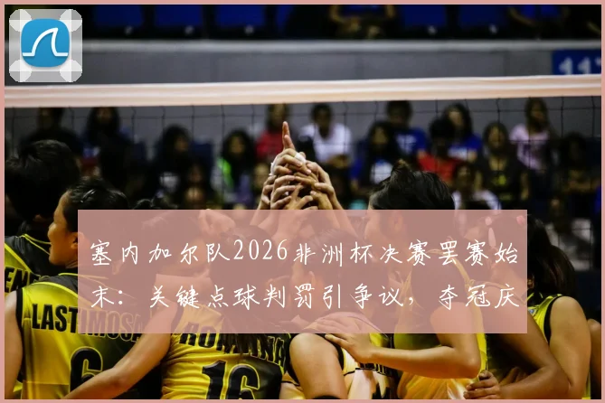 塞内加尔队2026非洲杯决赛罢赛始末：关键点球判罚引争议，夺冠庆祝被蒙上阴影