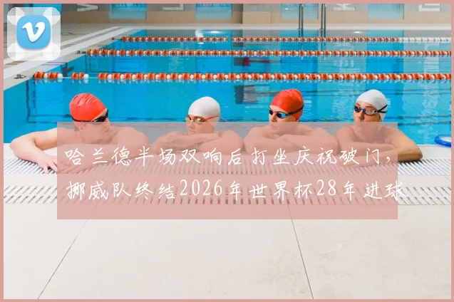 哈兰德半场双响后打坐庆祝破门，挪威队终结2026年世界杯28年进球荒全纪录