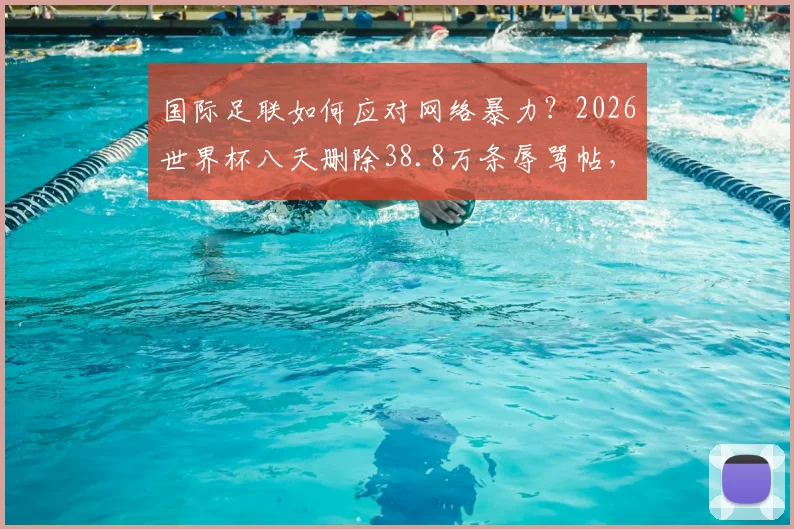国际足联如何应对网络暴力？2026世界杯八天删除38.8万条辱骂帖，技术手段与背后原因深度剖析