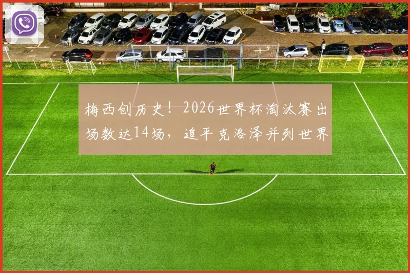 梅西创历史！2026世界杯淘汰赛出场数达14场，追平克洛泽并列世界第一，详细纪录榜单一览