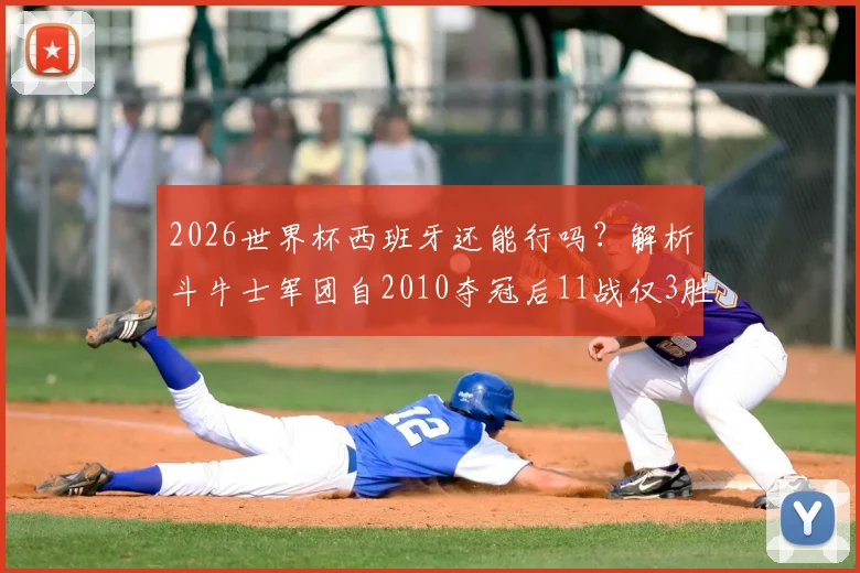 2026世界杯西班牙还能行吗？解析斗牛士军团自2010夺冠后11战仅3胜的尴尬战绩与未来展望