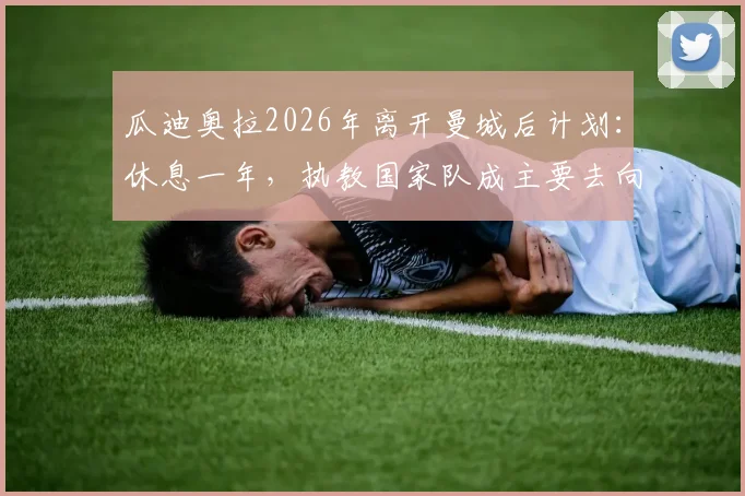 瓜迪奥拉2026年离开曼城后计划：休息一年，执教国家队成主要去向分析