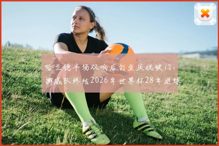 哈兰德半场双响后打坐庆祝破门，挪威队终结2026年世界杯28年进球荒全纪录