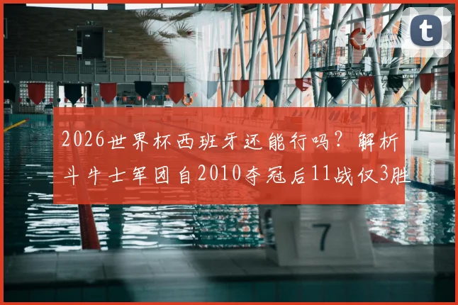 2026世界杯西班牙还能行吗？解析斗牛士军团自2010夺冠后11战仅3胜的尴尬战绩与未来展望