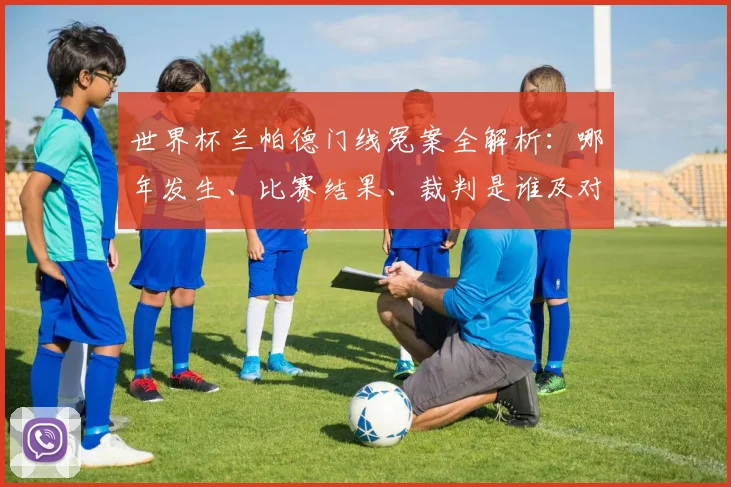 世界杯兰帕德门线冤案全解析：哪年发生、比赛结果、裁判是谁及对英格兰队影响深度回顾