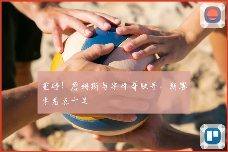 重磅！詹姆斯与字母哥联手，新赛季看点十足