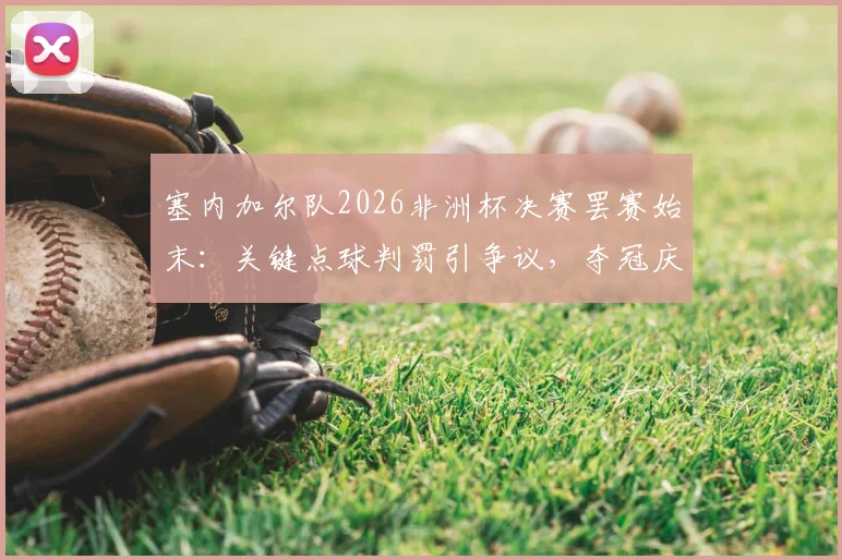 塞内加尔队2026非洲杯决赛罢赛始末：关键点球判罚引争议，夺冠庆祝被蒙上阴影