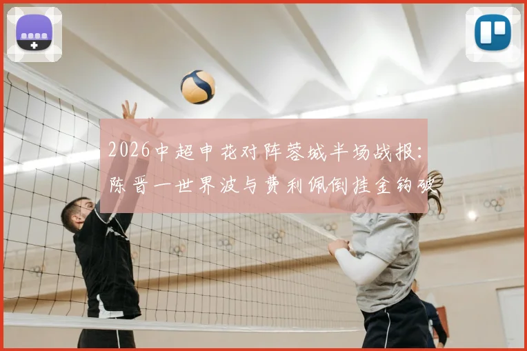 2026中超申花对阵蓉城半场战报：陈晋一世界波与费利佩倒挂金钩破门，申花2-1暂时领先