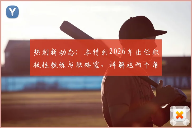 热刺新动态：本特利2026年出任积极性教练与联络官，详解这两个角色的具体职责与对球队的影响