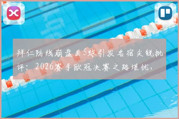 拜仁防线崩盘丢5球引发名宿尖锐批评:2026赛季欧冠决赛之路堪忧,世界级后防标准何在?