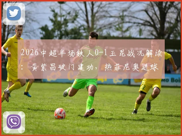 2026中超半场铁人0-1玉昆战况解读:黄紫昌破门建功,热菲尼奥进球为何被吹?