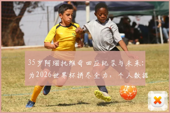 35岁阿瑙托维奇回应纪录与未来：为2026世界杯拼尽全力，个人数据放一边