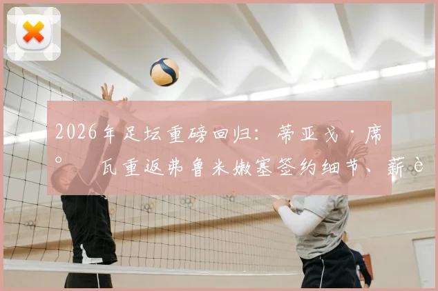 2026年足坛重磅回归：蒂亚戈·席尔瓦重返弗鲁米嫩塞签约细节、薪资及未来计划全解析